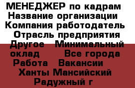 МЕНЕДЖЕР по кадрам › Название организации ­ Компания-работодатель › Отрасль предприятия ­ Другое › Минимальный оклад ­ 1 - Все города Работа » Вакансии   . Ханты-Мансийский,Радужный г.